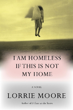 I Am Homeless If This Is Not My Home: A novel Lorrie Moore 9781524712525
