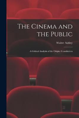 The Cinema and the Public; a Critical Analysis of the Origin, Constitution by Walter Ashley