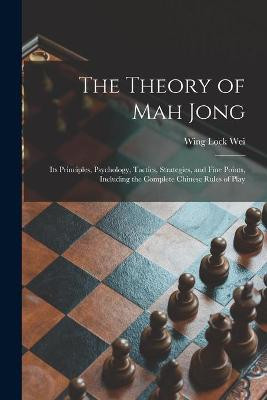 The Theory of Mah Jong; Its Principles, Psychology, Tactics, Strategies, and Fine Points, Including the Complete Chinese Rules of Play Wing Lock 1892- Wei 9781014695154