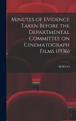 Minutes of Evidence Taken Before the Departmental Committee on Cinematograph Films (1936) H M S O 9781013630040