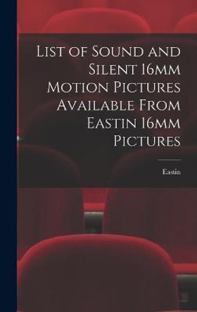 List of Sound and Silent 16mm Motion Pictures Available From Eastin 16mm Pictures Eastin 16mm Pictures 9781013642630