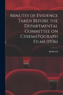 Minutes of Evidence Taken Before the Departmental Committee on Cinematograph Films (1936) H M S O 9781014109026
