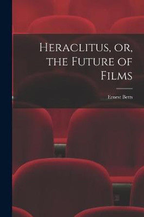 Heraclitus, or, the Future of Films Ernest 1896- Betts 9781014803924