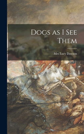 Dogs as I See Them Mrs Lucy Dawson 9781013984532