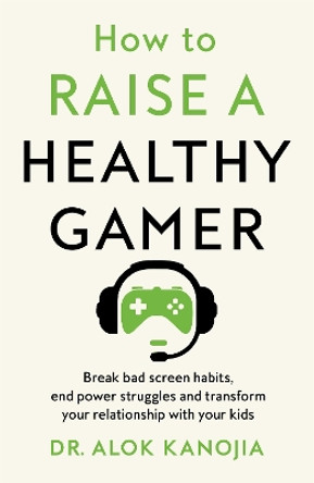 How to Raise a Healthy Gamer: End Power Struggles, Break Bad Screen Habits and Transform Your Relationship with Your Kids Dr Alok Kanojia 9781035025886