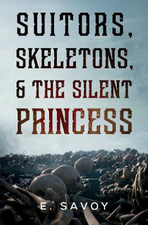 Suitors, Skeletons, & The Silent Princess by E. Savoy