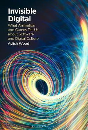 Invisible Digital: What Animation and Games Tell Us about Software and Digital Culture Aylish Wood 9781501390906