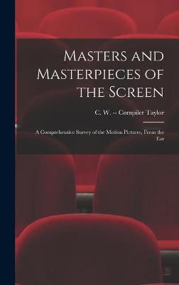 Masters and Masterpieces of the Screen: a Comprehensive Survey of the Motion Pictures, From the Ear C W (Cora W ) -- Compiler Taylor 9781013698583