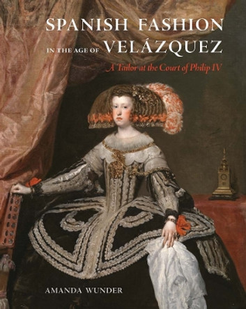 Spanish Fashion in the Age of Velazquez: A Tailor at the Court of Philip IV Amanda Wunder 9780300246544