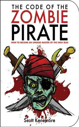 The Code of the Zombie Pirate: How to Become an Undead Master of the High Seas Scott Kenemore 9781616081201