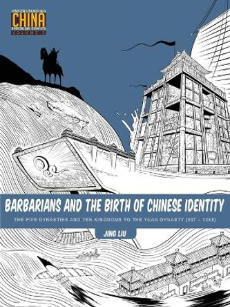 Barbarians and the Birth of Chinese Identity: The Five Dynasties and Ten Kingdoms to the Yuan Dynasty (907 - 1368) Jing Liu 9781611720341
