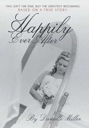 Happily Ever After: This Isn't the End, but the Greatest Beginning Danielle Miller 9781490820187