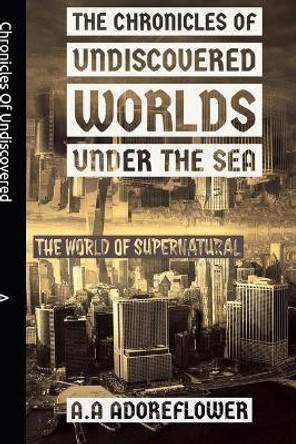 The Chronicles Of Undiscovered Worlds Under The Sea by Anna Anne Adoreflower