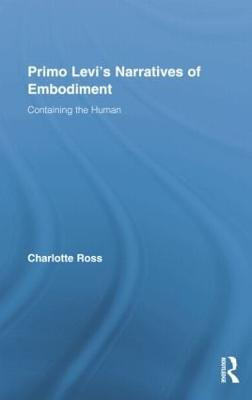 Primo Levi's Narratives of Embodiment: Containing the Human Charlotte Ross 9781138883604