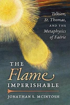 The Flame Imperishable: Tolkien, St. Thomas, and the Metaphysics of Faerie Jonathan S McIntosh 9781621383154
