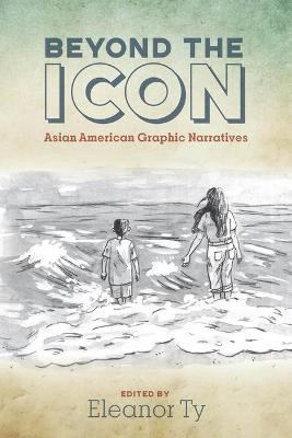 Beyond the Icon: Asian American Graphic Narratives Eleanor Ty 9780814258514