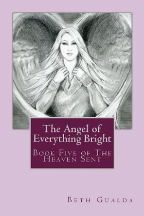 The Angel of Everything Bright: Book Five of The Heaven Sent Beth Gualda 9781985096820