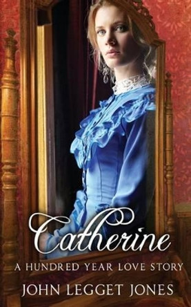 Catherine - A Hundred Year Love Story by John Legget Jones
