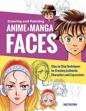 Drawing and Painting Anime and Manga Faces: Step-by-Step Techniques for Creating Authentic Characters and Expressions Nao Yazawa 9781631599620
