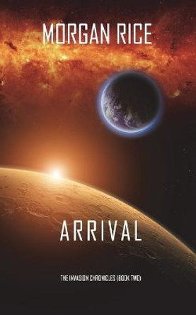 Arrival (The Invasion Chronicles-Book Two): A Science Fiction Thriller Morgan Rice 9781640294974
