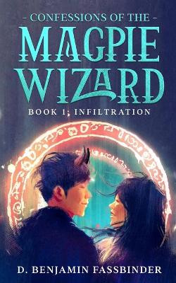 Confessions of the Magpie Wizard: Book 1: Infiltration D Benjamin Fassbinder 9798657737219