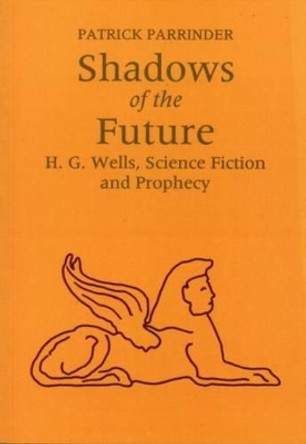 Shadows of the Future: H G Wells, Science, Fiction and Prophecy Patrick Parrinder 9780853234494