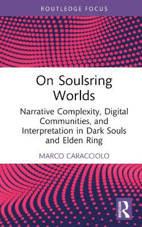 On Soulsring Worlds: Narrative Complexity, Digital Communities, and Interpretation in Dark Souls and Elden Ring Marco Caracciolo 9781032683997