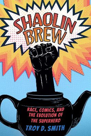 Shaolin Brew: Race, Comics, and the Evolution of the Superhero Troy D. Smith 9781496851680