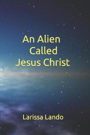 An Alien Called Jesus Christ Larissa Lando 9781507666029