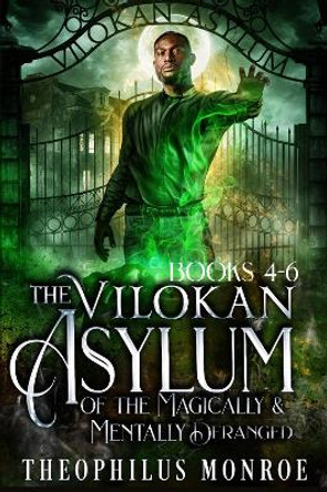The Vilokan Asylum of the Magically and Mentally Deranged (Books 4-6) by Theophilus Monroe