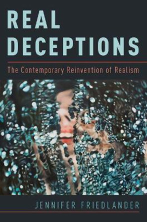Real Deceptions: The Contemporary Reinvention of Realism Jennifer Friedlander 9780190676124
