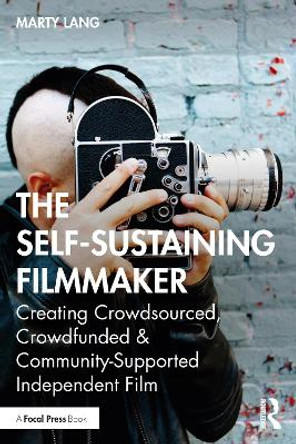 The Self-Sustaining Filmmaker: Creating Crowdsourced, Crowdfunded & Community-Supported Independent Film Marty Lang 9781032282022