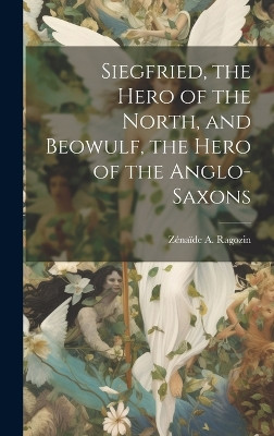 Siegfried, the Hero of the North, and Beowulf, the Hero of the Anglo-Saxons Zenaide A (Zenaide Alexei Ragozin 9781020486104