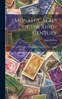 Monastic Seals of the Xiiith Century: A Series of Examples, Illustrating the Nature of Their Design Gale Pedrick 9781019804032