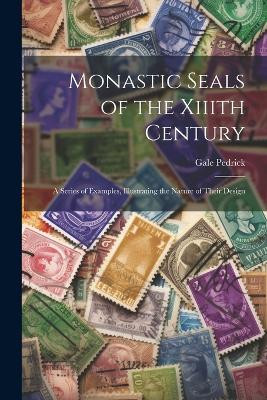 Monastic Seals of the Xiiith Century: A Series of Examples, Illustrating the Nature of Their Design Gale Pedrick 9781021982322