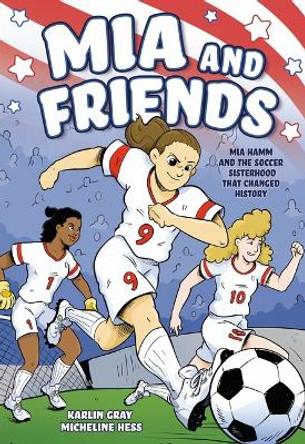 MIA and Friends: Mia Hamm and the Soccer Sisterhood That Changed History Karlin Gray 9781250823670