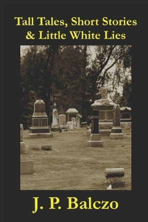 Tall Tales, Short Stories & Little White Lies by J P Balczo