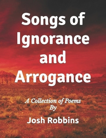 Songs of Ignorance and Arrogance by Josh Robbins