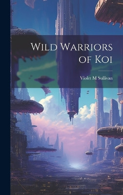Wild Warriors of Koi Violet M Sullivan 9781019584637