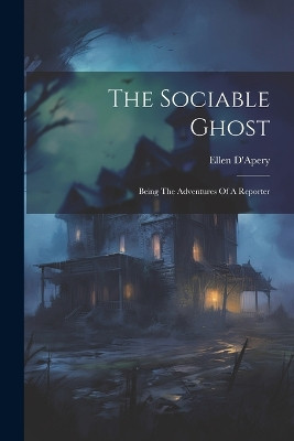 The Sociable Ghost: Being The Adventures Of A Reporter Ellen D'Apery 9781021875440