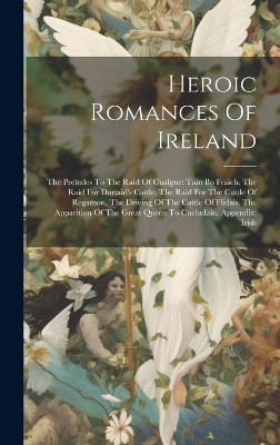 Heroic Romances Of Ireland: The Preludes To The Raid Of Cualgne: Tain Bo Fraich. The Raid For Dartaid's Cattle. The Raid For The Cattle Of Regamon. The Driving Of The Cattle Of Flidais. The Apparition Of The Great Queen To Cuchulain. Appendix: Iris