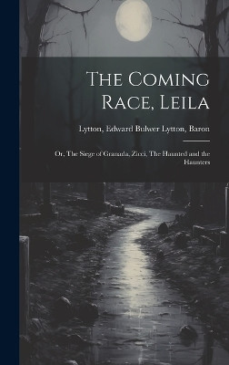The Coming Race, Leila; or, The Siege of Granada, Zicci, The Haunted and the Haunters Edward Bulwer Lytton Baron Lytton 9781019766378