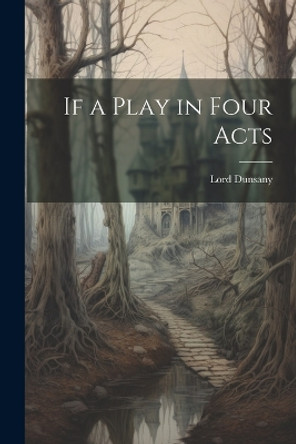 If a Play in Four Acts Lord Dunsany 9781021204851