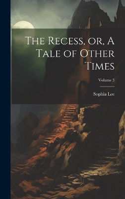 The Recess, or, A Tale of Other Times; Volume 3 Lee Sophia 1750-1824 9781019415030