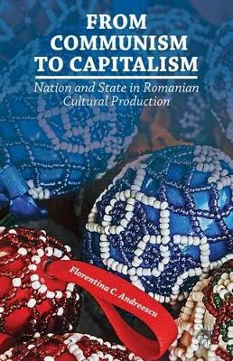 From Communism to Capitalism: Nation and State in Romanian Cultural Production F. Andreescu 9781137276919