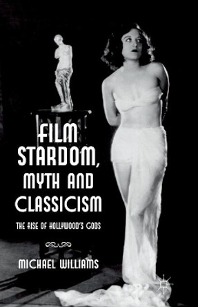 Film Stardom, Myth and Classicism: The Rise of Hollywood's Gods M. Williams 9781349347155