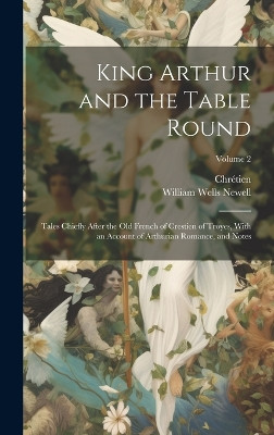 King Arthur and the Table Round: Tales Chiefly After the Old French of Crestien of Troyes, With an Account of Arthurian Romance, and Notes; Volume 2 William Wells Newell 9781020250132