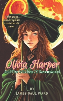 Olivia Harper And The Witches Of Ravenswood by James Paul Ward
