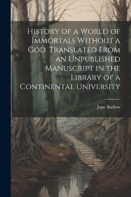 History of a World of Immortals Without a god. Translated From an Unpublished Manuscript in the Library of a Continental University Jane Barlow 9781021917959