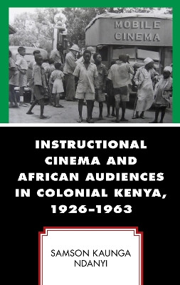 Instructional Cinema and African Audiences in Colonial Kenya, 1926-1963 Samson Kaunga Ndanyi 9781793649263